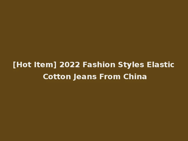 [Hot Item] 2022 Fashion Styles Elastic Cotton Jeans From China
