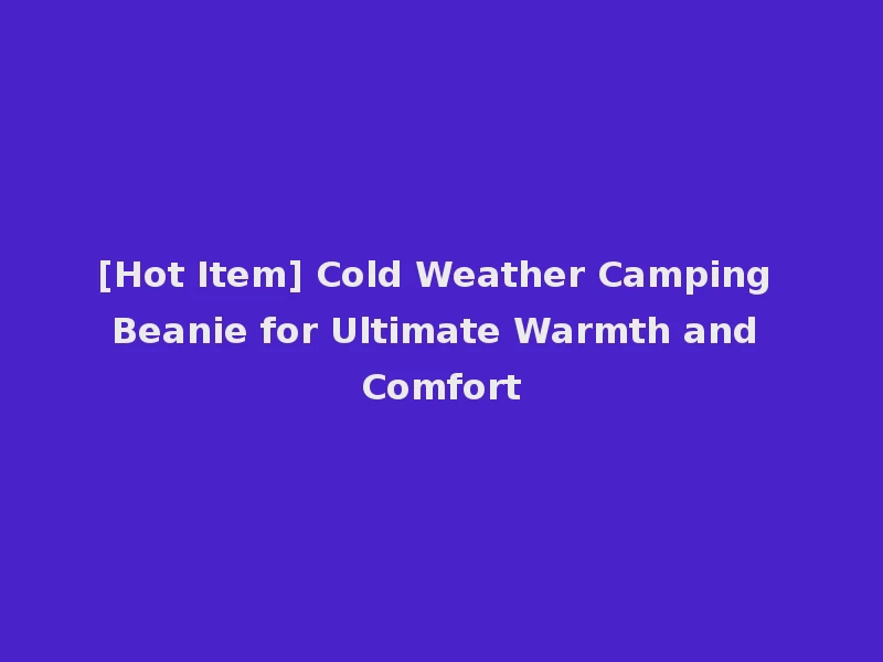 [Hot Item] Cold Weather Camping Beanie for Ultimate Warmth and Comfort