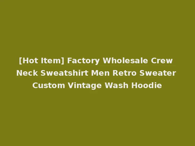 [Hot Item] Factory Wholesale Crew Neck Sweatshirt Men Retro Sweater Custom Vintage Wash Hoodie