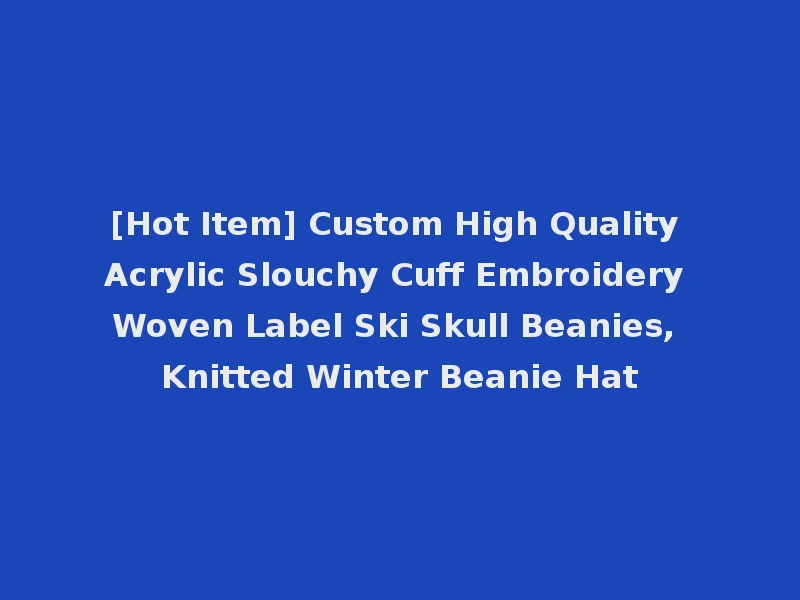 [Hot Item] Custom High Quality Acrylic Slouchy Cuff Embroidery Woven Label Ski Skull Beanies, Knitted Winter Beanie Hat