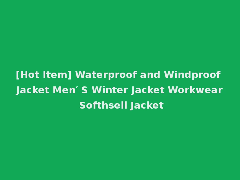 [Hot Item] Waterproof and Windproof Jacket Men′ S Winter Jacket Workwear Softhsell Jacket