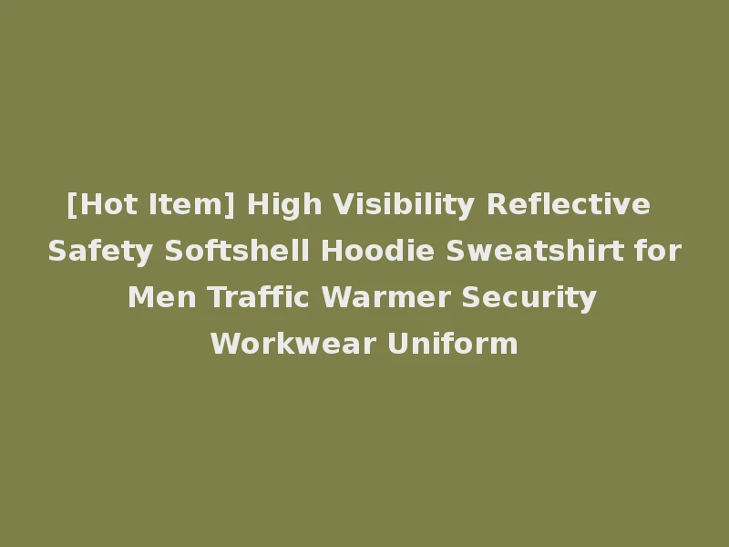 [Hot Item] High Visibility Reflective Safety Softshell Hoodie Sweatshirt for Men Traffic Warmer Security Workwear Uniform