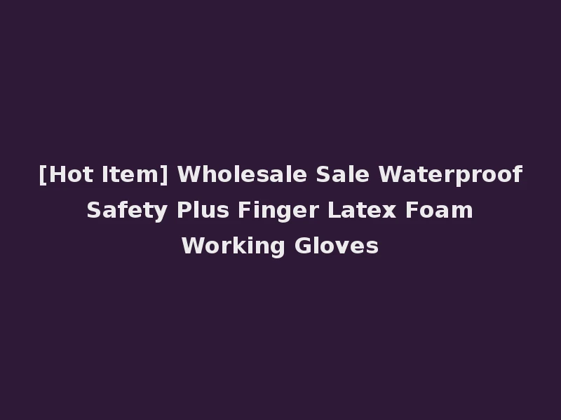 [Hot Item] Wholesale Sale Waterproof Safety Plus Finger Latex Foam Working Gloves