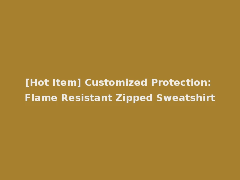 [Hot Item] Customized Protection: Flame Resistant Zipped Sweatshirt