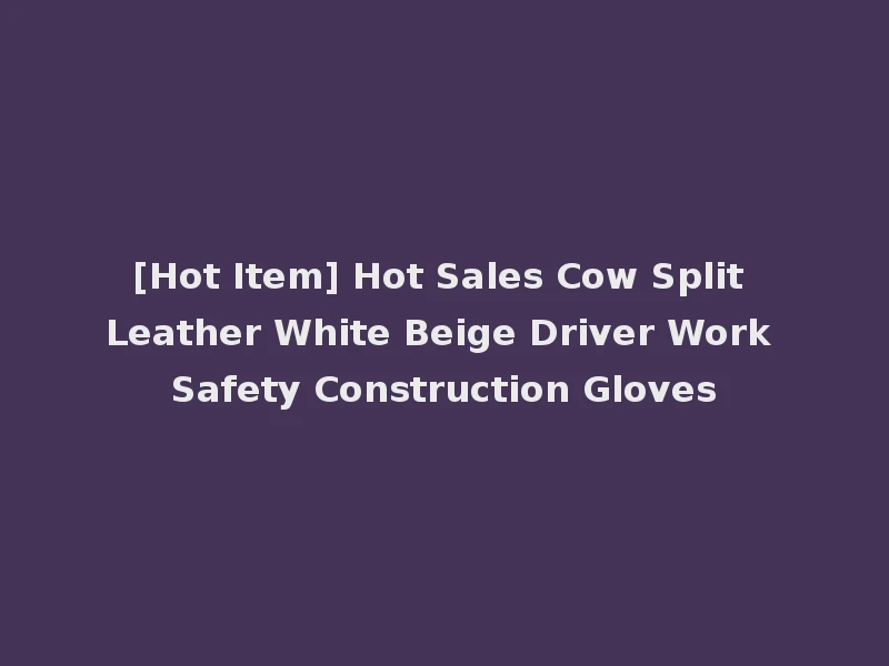 [Hot Item] Hot Sales Cow Split Leather White Beige Driver Work Safety Construction Gloves