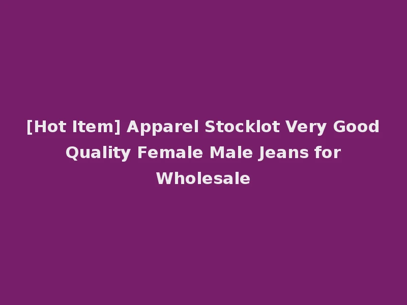 [Hot Item] Apparel Stocklot Very Good Quality Female Male Jeans for Wholesale