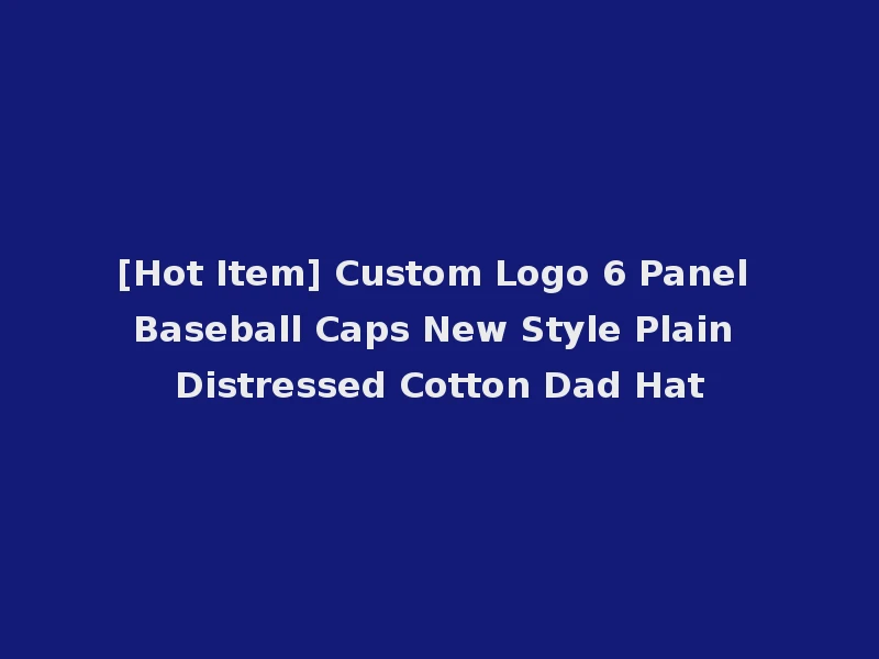 [Hot Item] Custom Logo 6 Panel Baseball Caps New Style Plain Distressed Cotton Dad Hat