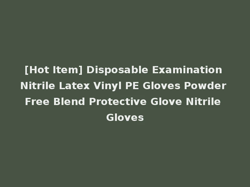 [Hot Item] Disposable Examination Nitrile Latex Vinyl PE Gloves Powder Free Blend Protective Glove Nitrile Gloves