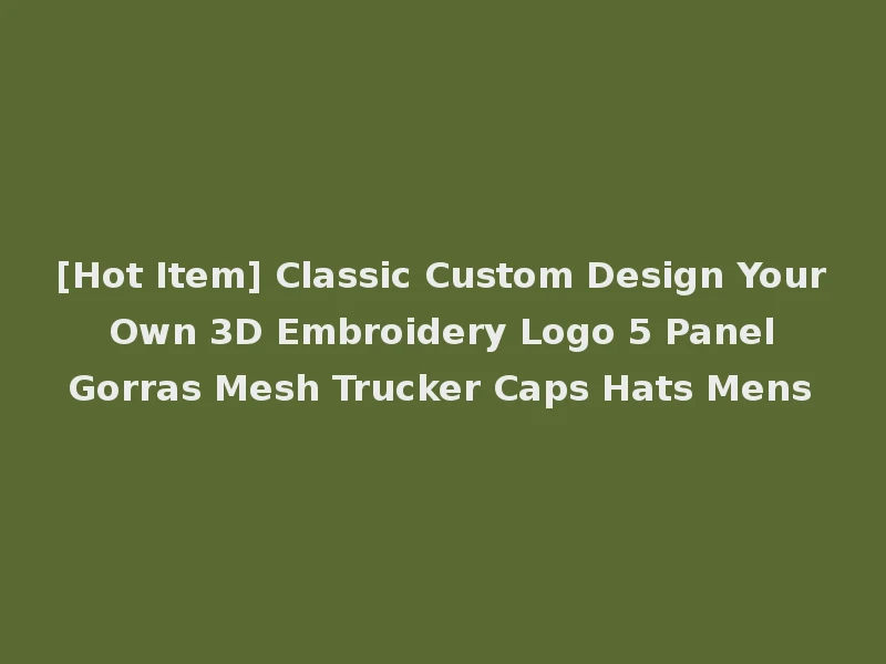 [Hot Item] Classic Custom Design Your Own 3D Embroidery Logo 5 Panel Gorras Mesh Trucker Caps Hats Mens