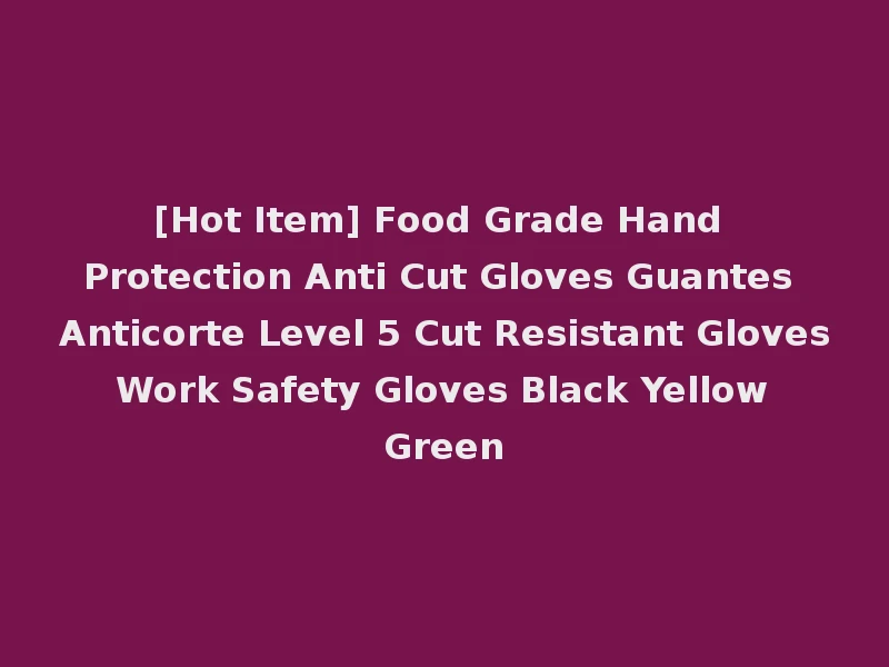 [Hot Item] Food Grade Hand Protection Anti Cut Gloves Guantes Anticorte Level 5 Cut Resistant Gloves Work Safety Gloves Black Yellow Green