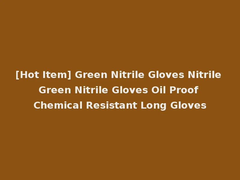 [Hot Item] Green Nitrile Gloves Nitrile Green Nitrile Gloves Oil Proof Chemical Resistant Long Gloves