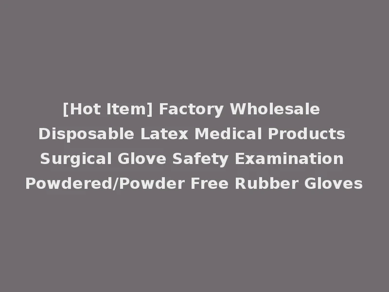 [Hot Item] Factory Wholesale Disposable Latex Medical Products Surgical Glove Safety Examination Powdered/Powder Free Rubber Gloves