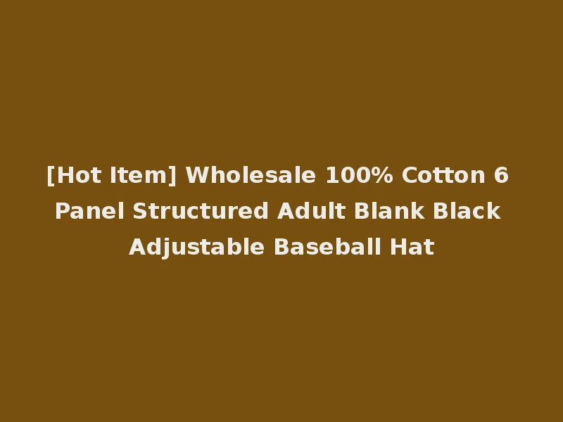 [Hot Item] Wholesale 100% Cotton 6 Panel Structured Adult Blank Black Adjustable Baseball Hat