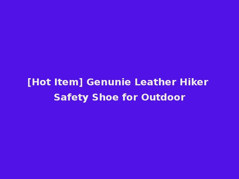 [Hot Item] Genunie Leather Hiker Safety Shoe for Outdoor