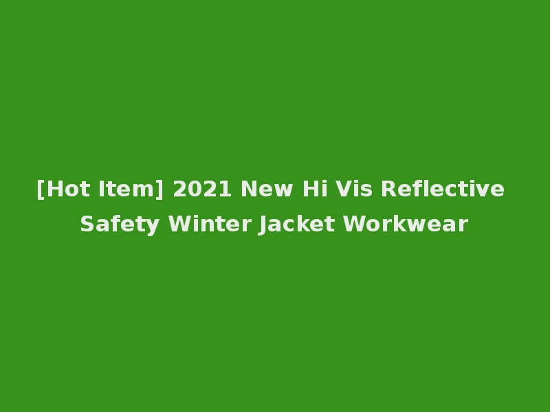 [Hot Item] 2021 New Hi Vis Reflective Safety Winter Jacket Workwear