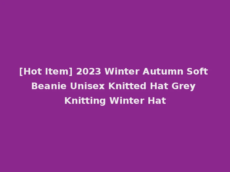 [Hot Item] 2023 Winter Autumn Soft Beanie Unisex Knitted Hat Grey Knitting Winter Hat