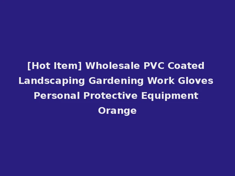 [Hot Item] Wholesale PVC Coated Landscaping Gardening Work Gloves Personal Protective Equipment Orange