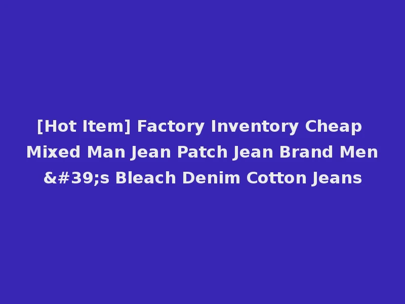 [Hot Item] Factory Inventory Cheap Mixed Man Jean Patch Jean Brand Men's Bleach Denim Cotton Jeans