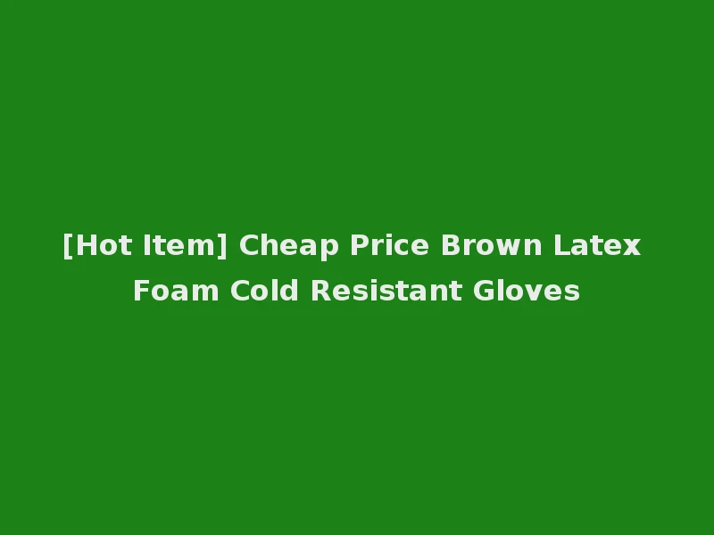 [Hot Item] Cheap Price Brown Latex Foam Cold Resistant Gloves