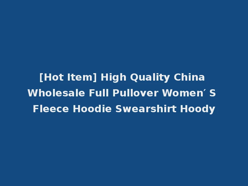 [Hot Item] High Quality China Wholesale Full Pullover Women′ S Fleece Hoodie Swearshirt Hoody