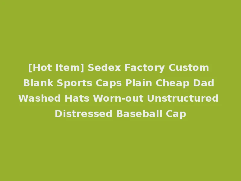 [Hot Item] Sedex Factory Custom Blank Sports Caps Plain Cheap Dad Washed Hats Worn-out Unstructured Distressed Baseball Cap