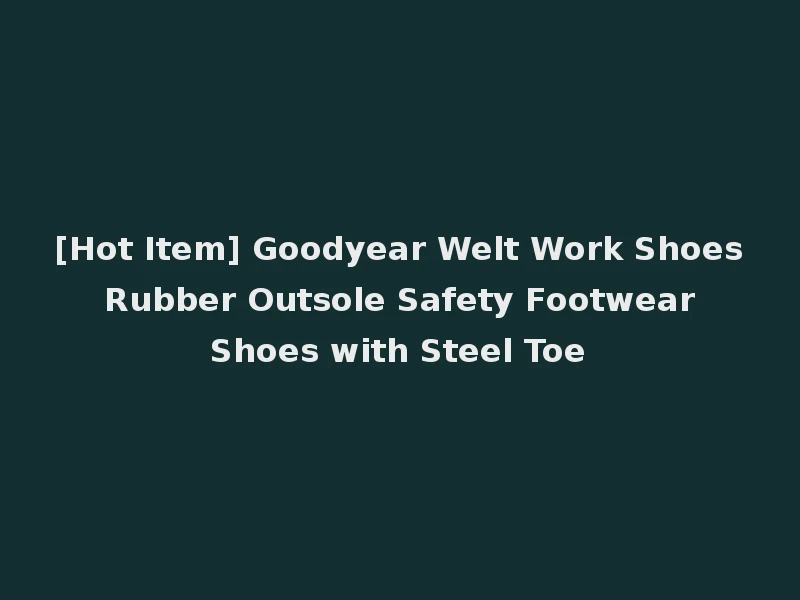 [Hot Item] Goodyear Welt Work Shoes Rubber Outsole Safety Footwear Shoes with Steel Toe
