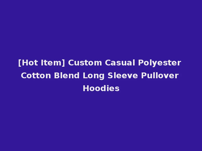 [Hot Item] Custom Casual Polyester Cotton Blend Long Sleeve Pullover Hoodies