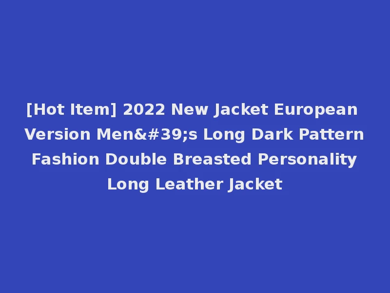 [Hot Item] 2022 New Jacket European Version Men's Long Dark Pattern Fashion Double Breasted Personality Long Leather Jacket