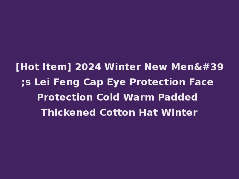 [Hot Item] 2024 Winter New Men's Lei Feng Cap Eye Protection Face Protection Cold Warm Padded Thickened Cotton Hat Winter