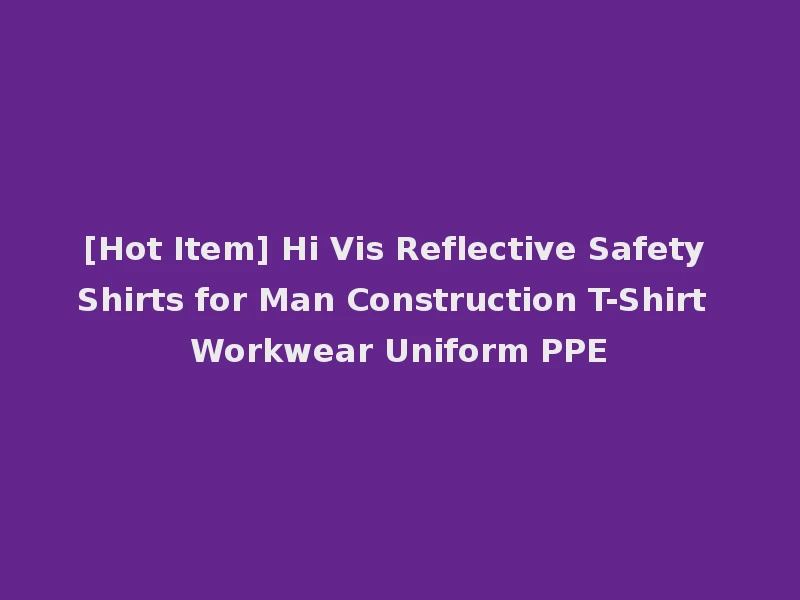 [Hot Item] Hi Vis Reflective Safety Shirts for Man Construction T-Shirt Workwear Uniform PPE