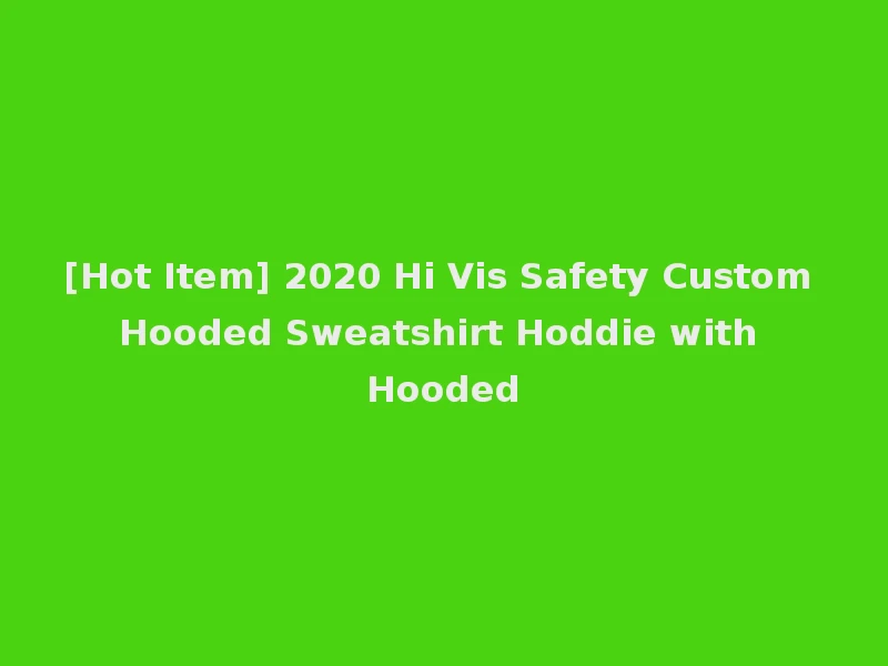 [Hot Item] 2020 Hi Vis Safety Custom Hooded Sweatshirt Hoddie with Hooded