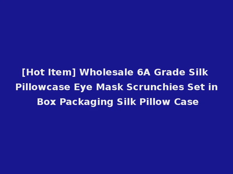[Hot Item] Wholesale 6A Grade Silk Pillowcase Eye Mask Scrunchies Set in Box Packaging Silk Pillow Case