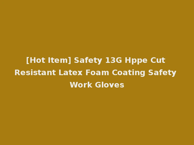 [Hot Item] Safety 13G Hppe Cut Resistant Latex Foam Coating Safety Work Gloves