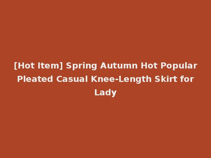 [Hot Item] Spring Autumn Hot Popular Pleated Casual Knee-Length Skirt for Lady