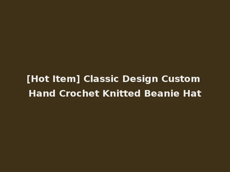 [Hot Item] Classic Design Custom Hand Crochet Knitted Beanie Hat