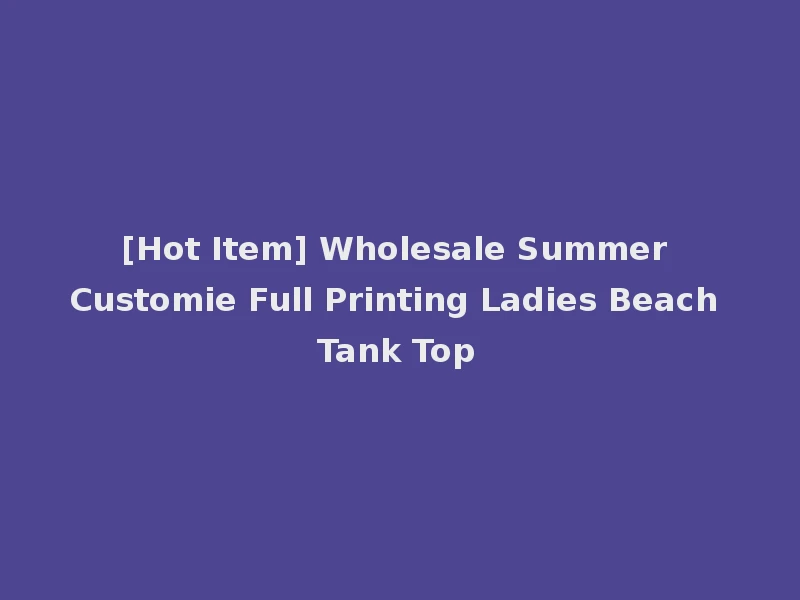 [Hot Item] Wholesale Summer Customie Full Printing Ladies Beach Tank Top