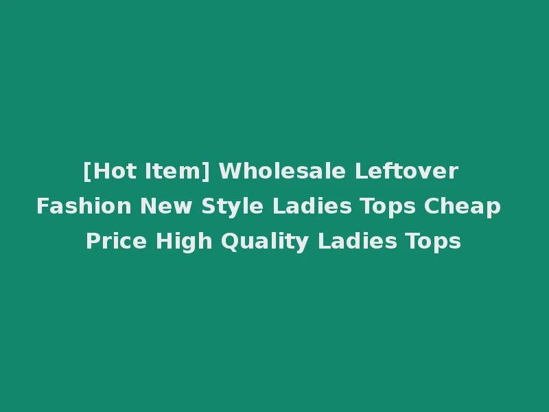[Hot Item] Wholesale Leftover Fashion New Style Ladies Tops Cheap Price High Quality Ladies Tops