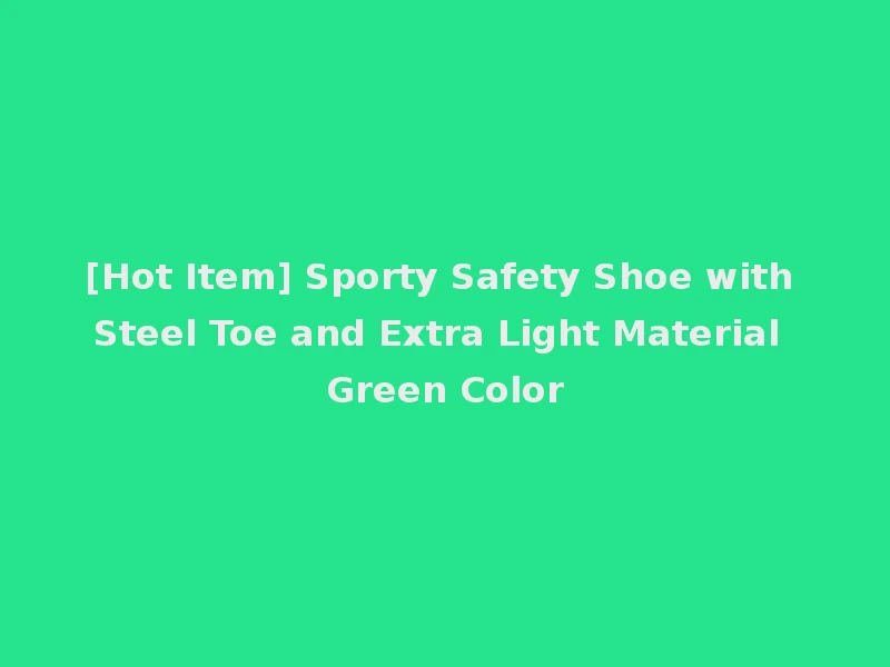 [Hot Item] Sporty Safety Shoe with Steel Toe and Extra Light Material Green Color
