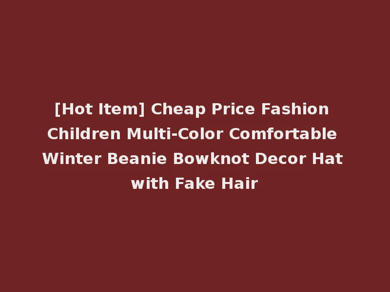 [Hot Item] Cheap Price Fashion Children Multi-Color Comfortable Winter Beanie Bowknot Decor Hat with Fake Hair