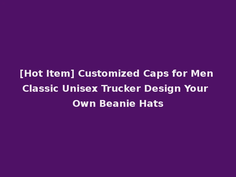 [Hot Item] Customized Caps for Men Classic Unisex Trucker Design Your Own Beanie Hats