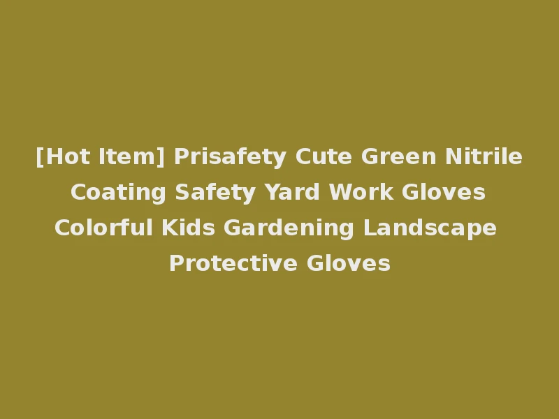 [Hot Item] Prisafety Cute Green Nitrile Coating Safety Yard Work Gloves Colorful Kids Gardening Landscape Protective Gloves