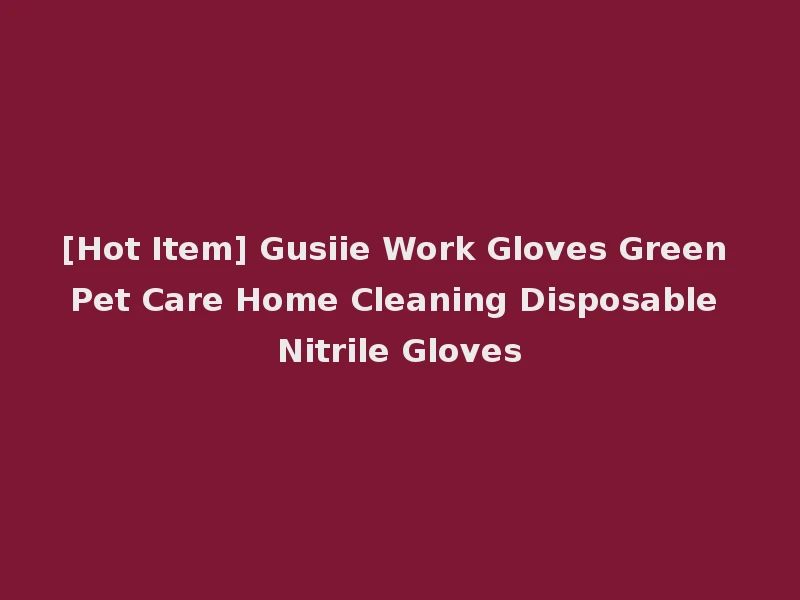 [Hot Item] Gusiie Work Gloves Green Pet Care Home Cleaning Disposable Nitrile Gloves