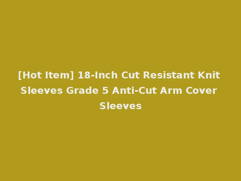 [Hot Item] 18-Inch Cut Resistant Knit Sleeves Grade 5 Anti-Cut Arm Cover Sleeves