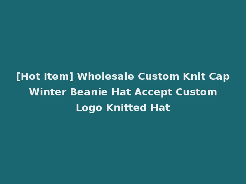 [Hot Item] Wholesale Custom Knit Cap Winter Beanie Hat Accept Custom Logo Knitted Hat
