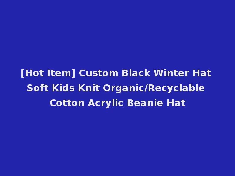 [Hot Item] Custom Black Winter Hat Soft Kids Knit Organic/Recyclable Cotton Acrylic Beanie Hat