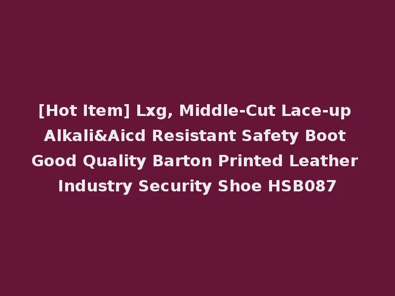 [Hot Item] Lxg, Middle-Cut Lace-up Alkali&Aicd Resistant Safety Boot Good Quality Barton Printed Leather Industry Security Shoe HSB087