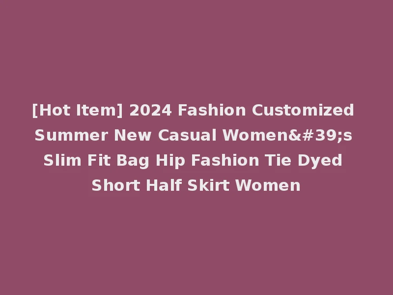 [Hot Item] 2024 Fashion Customized Summer New Casual Women's Slim Fit Bag Hip Fashion Tie Dyed Short Half Skirt Women