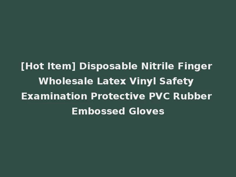 [Hot Item] Disposable Nitrile Finger Wholesale Latex Vinyl Safety Examination Protective PVC Rubber Embossed Gloves