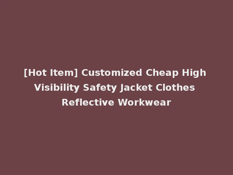 [Hot Item] Customized Cheap High Visibility Safety Jacket Clothes Reflective Workwear