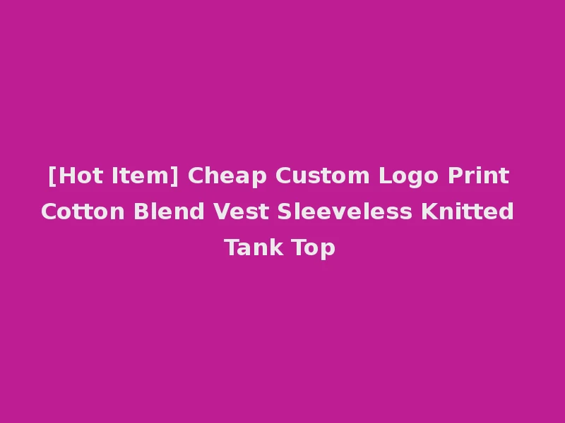 [Hot Item] Cheap Custom Logo Print Cotton Blend Vest Sleeveless Knitted Tank Top